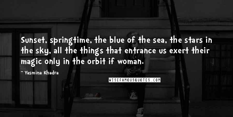 Yasmina Khadra Quotes: Sunset, springtime, the blue of the sea, the stars in the sky, all the things that entrance us exert their magic only in the orbit if woman.