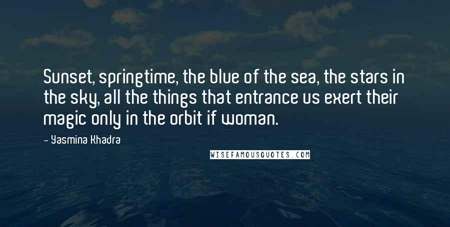 Yasmina Khadra Quotes: Sunset, springtime, the blue of the sea, the stars in the sky, all the things that entrance us exert their magic only in the orbit if woman.