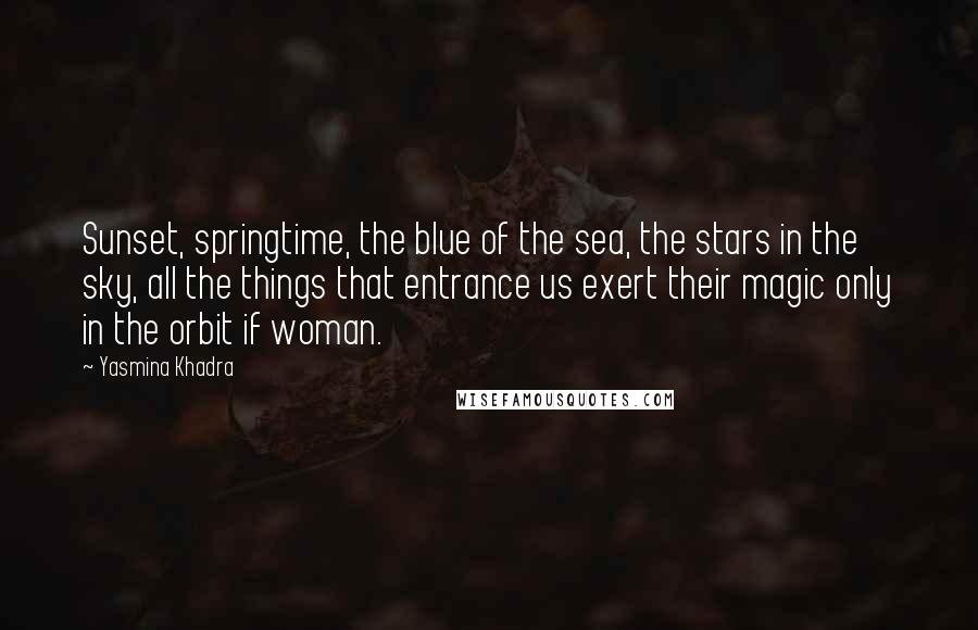 Yasmina Khadra Quotes: Sunset, springtime, the blue of the sea, the stars in the sky, all the things that entrance us exert their magic only in the orbit if woman.