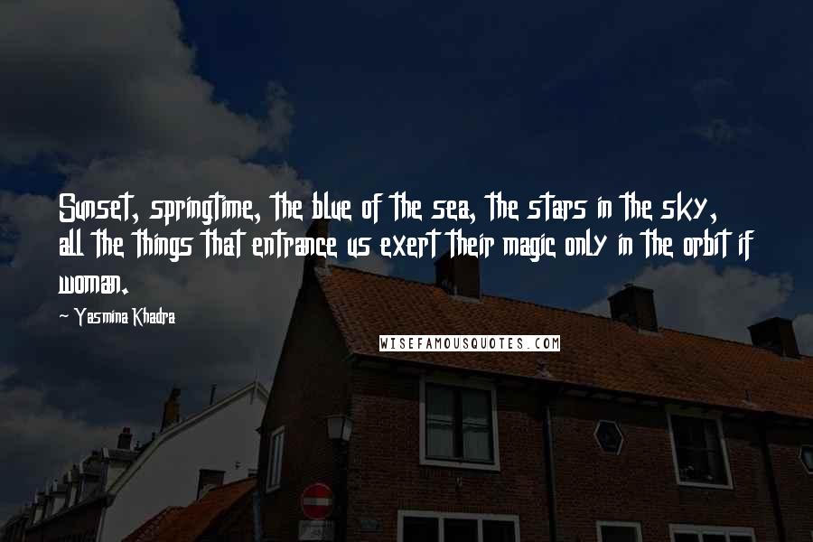 Yasmina Khadra Quotes: Sunset, springtime, the blue of the sea, the stars in the sky, all the things that entrance us exert their magic only in the orbit if woman.