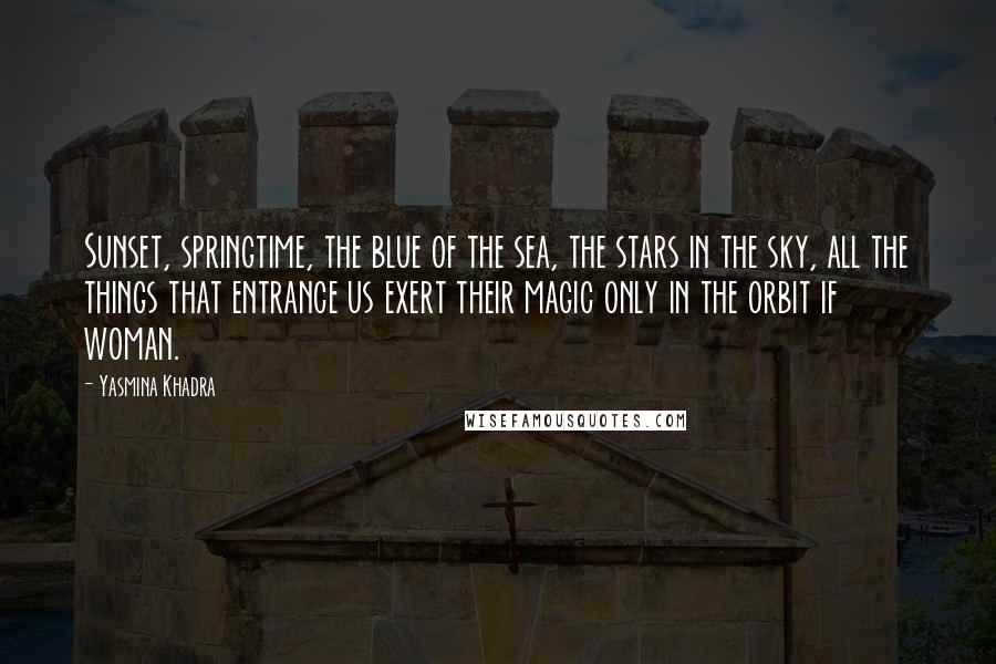 Yasmina Khadra Quotes: Sunset, springtime, the blue of the sea, the stars in the sky, all the things that entrance us exert their magic only in the orbit if woman.