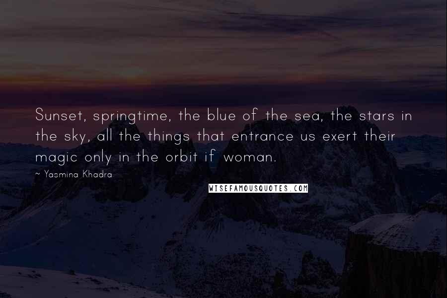 Yasmina Khadra Quotes: Sunset, springtime, the blue of the sea, the stars in the sky, all the things that entrance us exert their magic only in the orbit if woman.