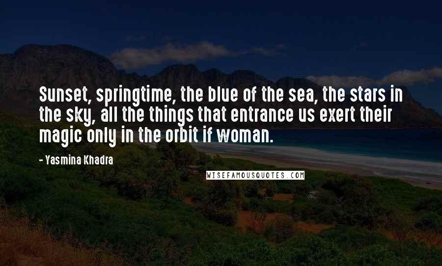 Yasmina Khadra Quotes: Sunset, springtime, the blue of the sea, the stars in the sky, all the things that entrance us exert their magic only in the orbit if woman.