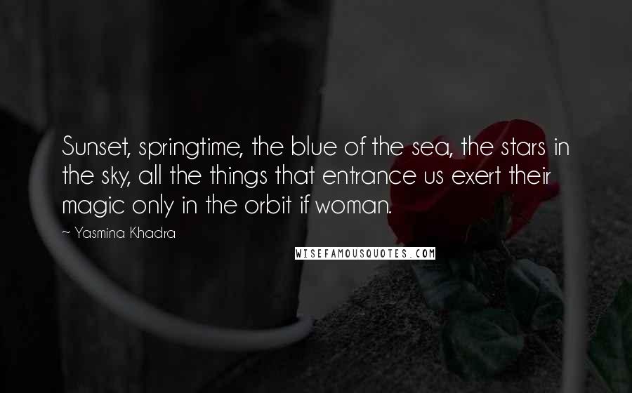 Yasmina Khadra Quotes: Sunset, springtime, the blue of the sea, the stars in the sky, all the things that entrance us exert their magic only in the orbit if woman.