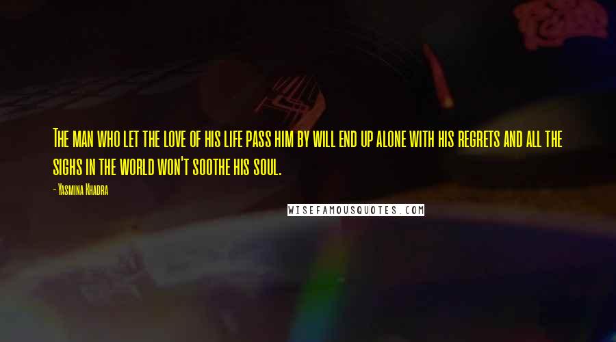 Yasmina Khadra Quotes: The man who let the love of his life pass him by will end up alone with his regrets and all the sighs in the world won't soothe his soul.