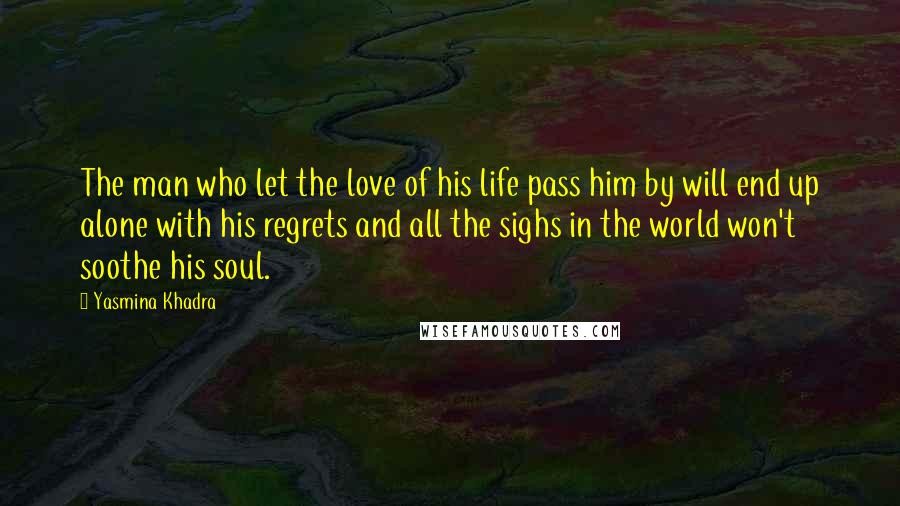 Yasmina Khadra Quotes: The man who let the love of his life pass him by will end up alone with his regrets and all the sighs in the world won't soothe his soul.