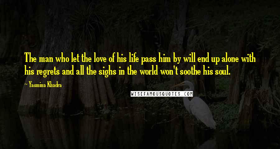 Yasmina Khadra Quotes: The man who let the love of his life pass him by will end up alone with his regrets and all the sighs in the world won't soothe his soul.