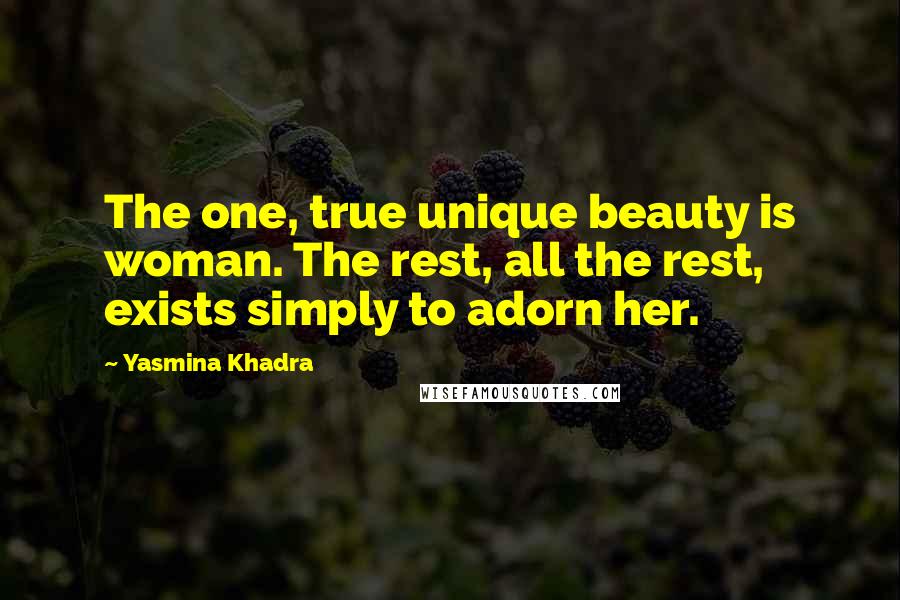 Yasmina Khadra Quotes: The one, true unique beauty is woman. The rest, all the rest, exists simply to adorn her.