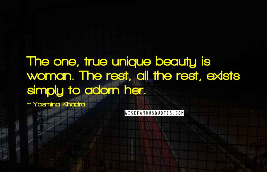 Yasmina Khadra Quotes: The one, true unique beauty is woman. The rest, all the rest, exists simply to adorn her.