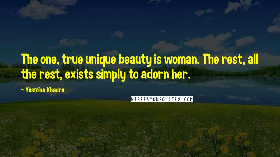 Yasmina Khadra Quotes: The one, true unique beauty is woman. The rest, all the rest, exists simply to adorn her.