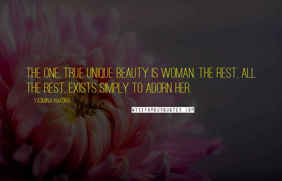 Yasmina Khadra Quotes: The one, true unique beauty is woman. The rest, all the rest, exists simply to adorn her.