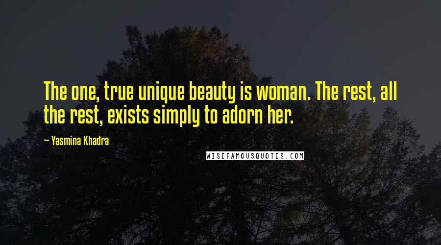 Yasmina Khadra Quotes: The one, true unique beauty is woman. The rest, all the rest, exists simply to adorn her.