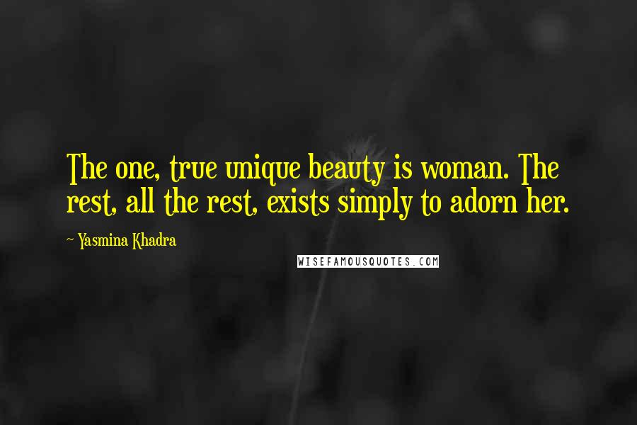Yasmina Khadra Quotes: The one, true unique beauty is woman. The rest, all the rest, exists simply to adorn her.