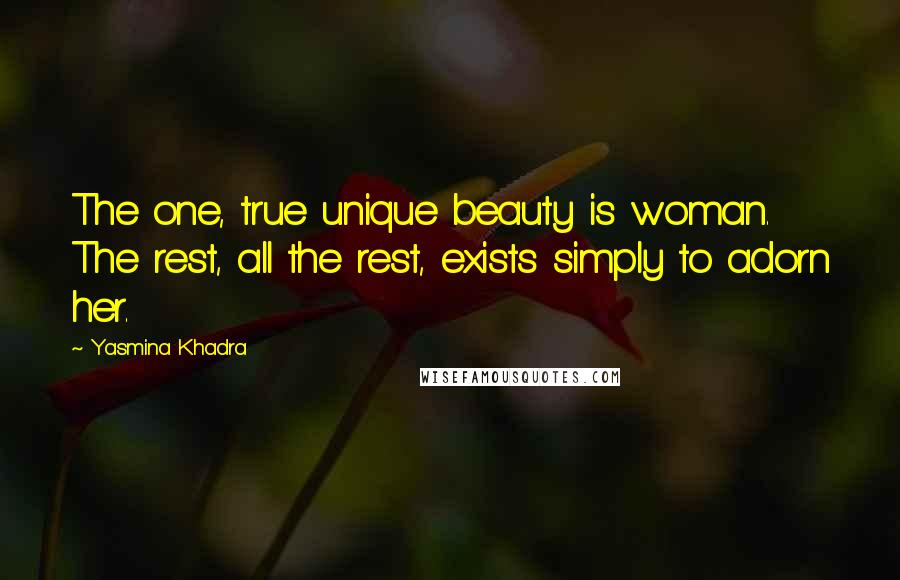 Yasmina Khadra Quotes: The one, true unique beauty is woman. The rest, all the rest, exists simply to adorn her.