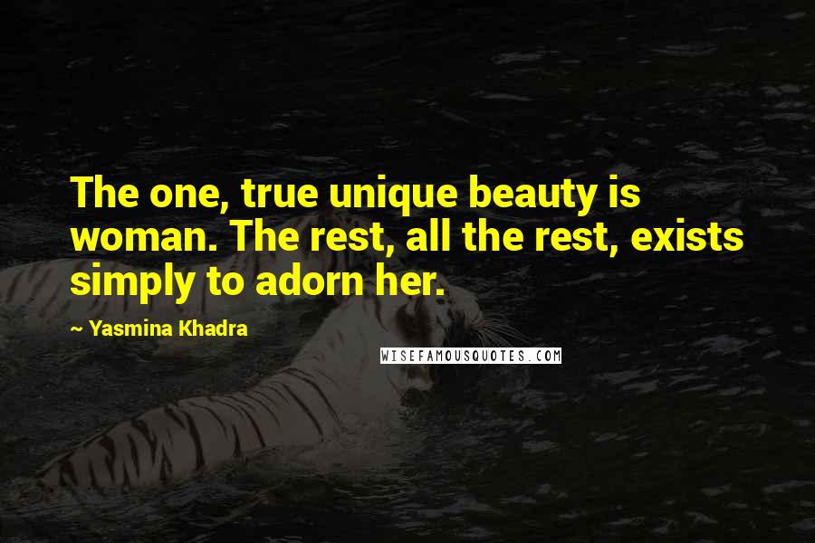 Yasmina Khadra Quotes: The one, true unique beauty is woman. The rest, all the rest, exists simply to adorn her.