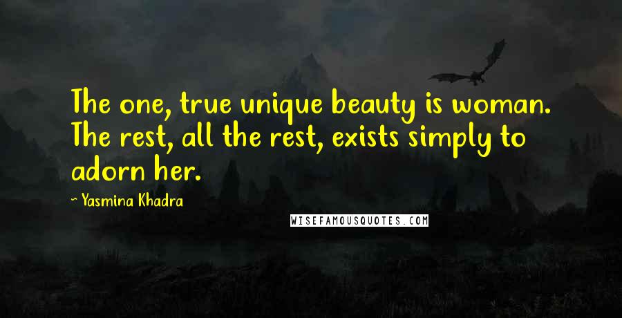 Yasmina Khadra Quotes: The one, true unique beauty is woman. The rest, all the rest, exists simply to adorn her.