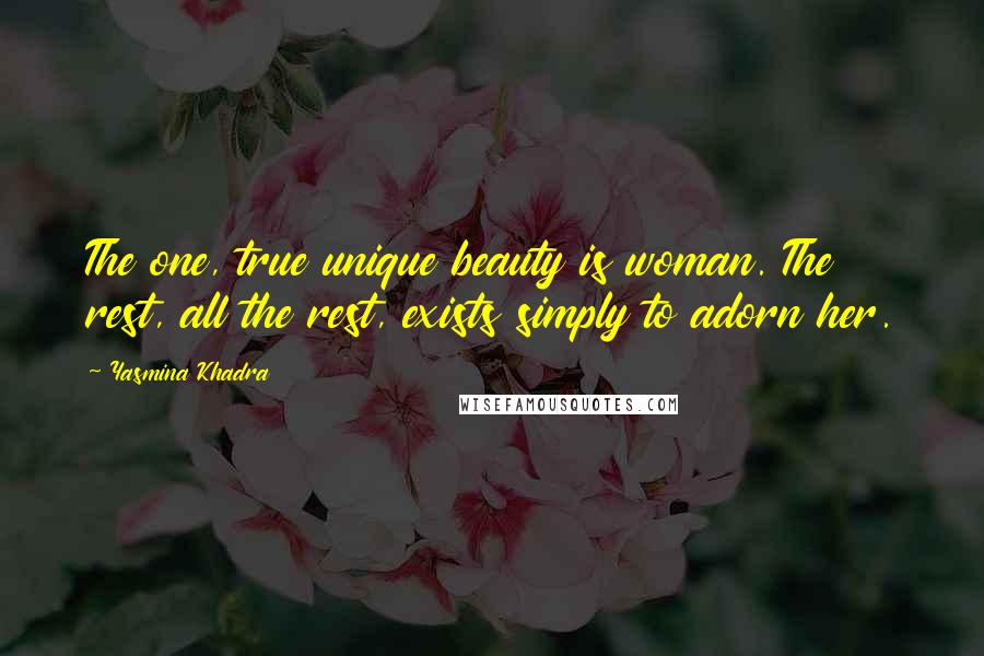 Yasmina Khadra Quotes: The one, true unique beauty is woman. The rest, all the rest, exists simply to adorn her.