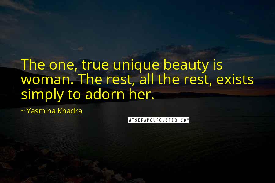 Yasmina Khadra Quotes: The one, true unique beauty is woman. The rest, all the rest, exists simply to adorn her.