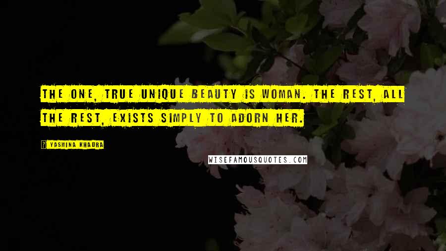 Yasmina Khadra Quotes: The one, true unique beauty is woman. The rest, all the rest, exists simply to adorn her.