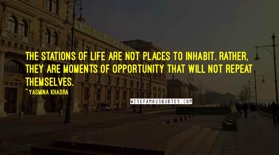 Yasmina Khadra Quotes: The stations of life are not places to inhabit. Rather, they are moments of opportunity that will not repeat themselves.