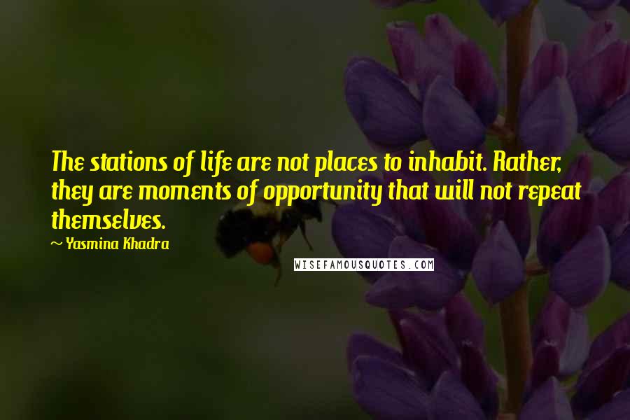 Yasmina Khadra Quotes: The stations of life are not places to inhabit. Rather, they are moments of opportunity that will not repeat themselves.