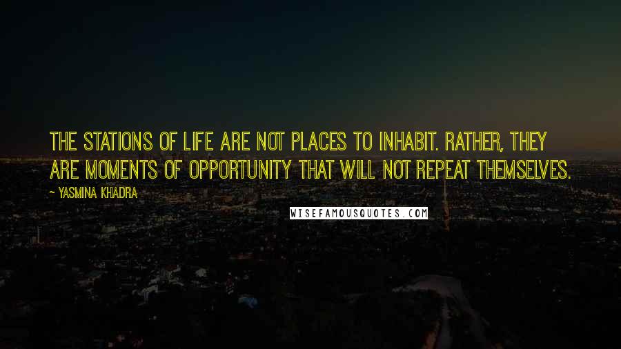 Yasmina Khadra Quotes: The stations of life are not places to inhabit. Rather, they are moments of opportunity that will not repeat themselves.