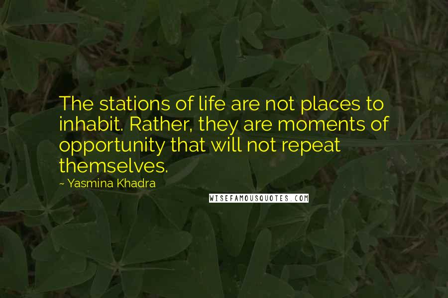 Yasmina Khadra Quotes: The stations of life are not places to inhabit. Rather, they are moments of opportunity that will not repeat themselves.