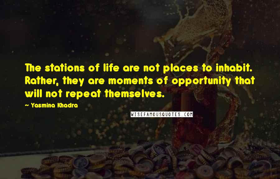 Yasmina Khadra Quotes: The stations of life are not places to inhabit. Rather, they are moments of opportunity that will not repeat themselves.