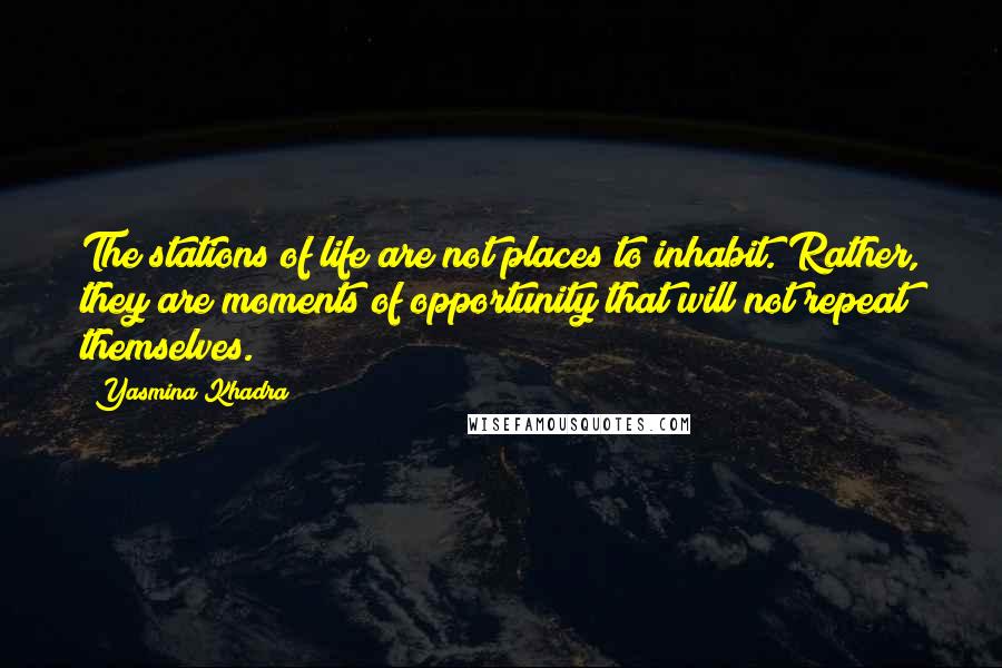 Yasmina Khadra Quotes: The stations of life are not places to inhabit. Rather, they are moments of opportunity that will not repeat themselves.