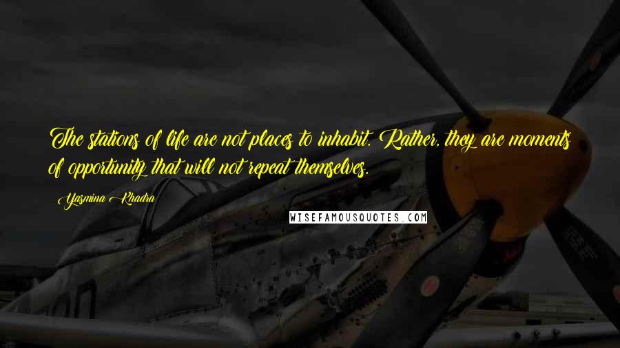 Yasmina Khadra Quotes: The stations of life are not places to inhabit. Rather, they are moments of opportunity that will not repeat themselves.