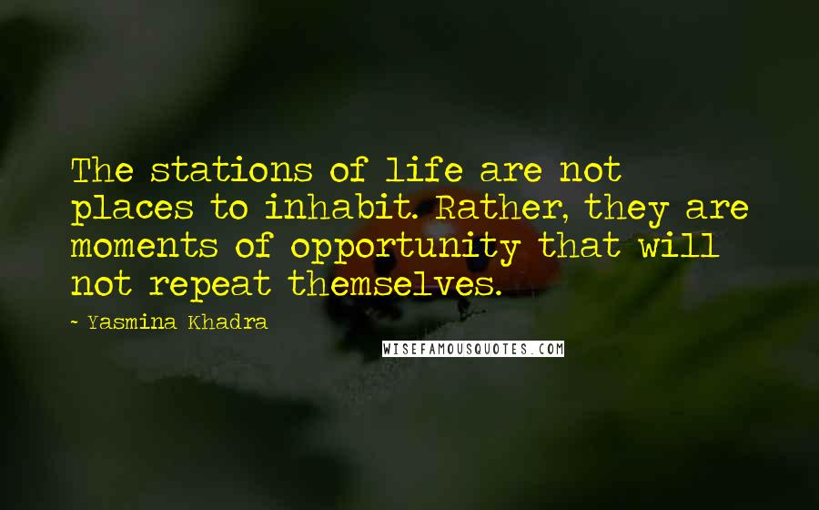 Yasmina Khadra Quotes: The stations of life are not places to inhabit. Rather, they are moments of opportunity that will not repeat themselves.