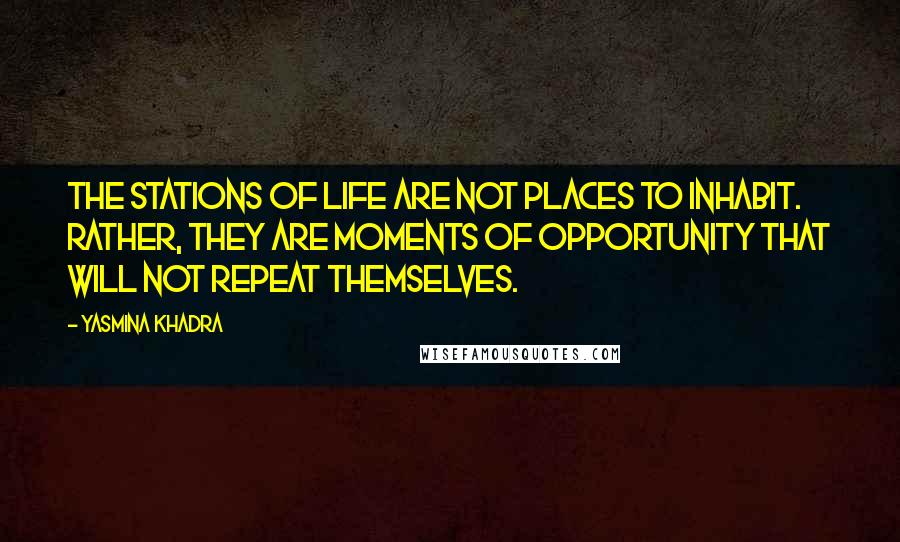 Yasmina Khadra Quotes: The stations of life are not places to inhabit. Rather, they are moments of opportunity that will not repeat themselves.