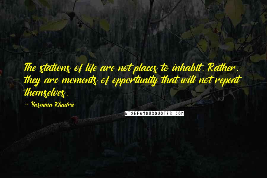 Yasmina Khadra Quotes: The stations of life are not places to inhabit. Rather, they are moments of opportunity that will not repeat themselves.