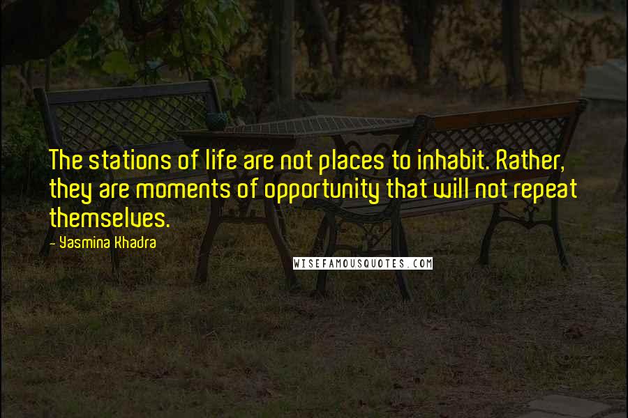 Yasmina Khadra Quotes: The stations of life are not places to inhabit. Rather, they are moments of opportunity that will not repeat themselves.