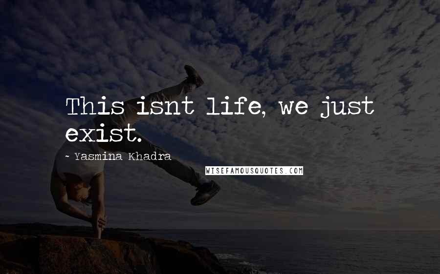 Yasmina Khadra Quotes: This isnt life, we just exist.