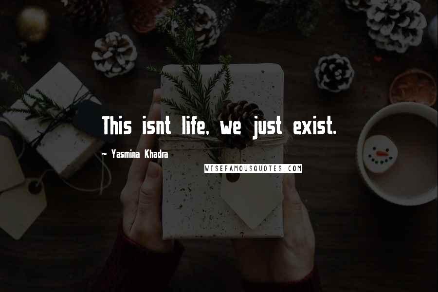 Yasmina Khadra Quotes: This isnt life, we just exist.