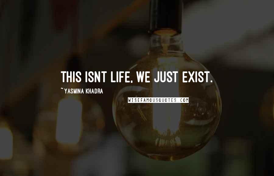 Yasmina Khadra Quotes: This isnt life, we just exist.