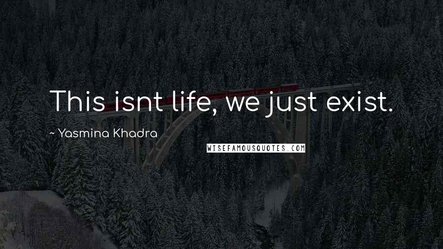Yasmina Khadra Quotes: This isnt life, we just exist.