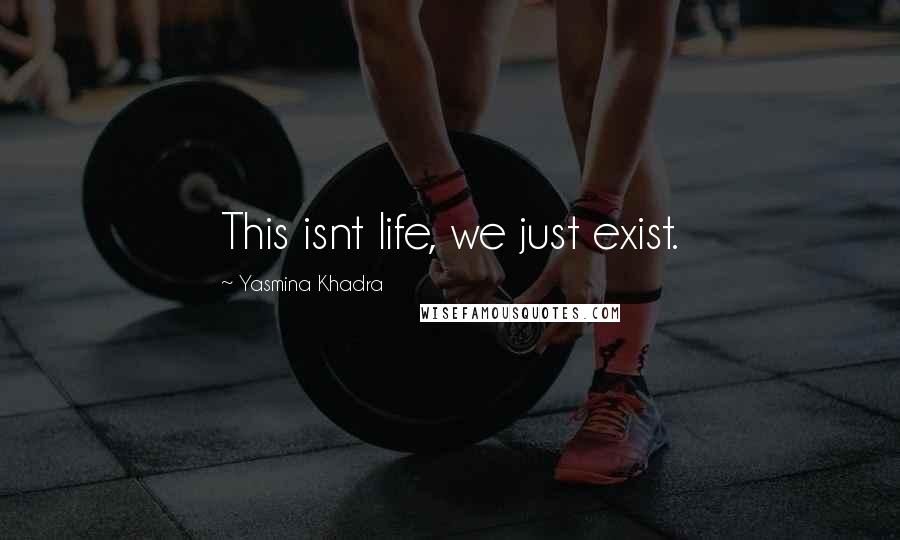 Yasmina Khadra Quotes: This isnt life, we just exist.