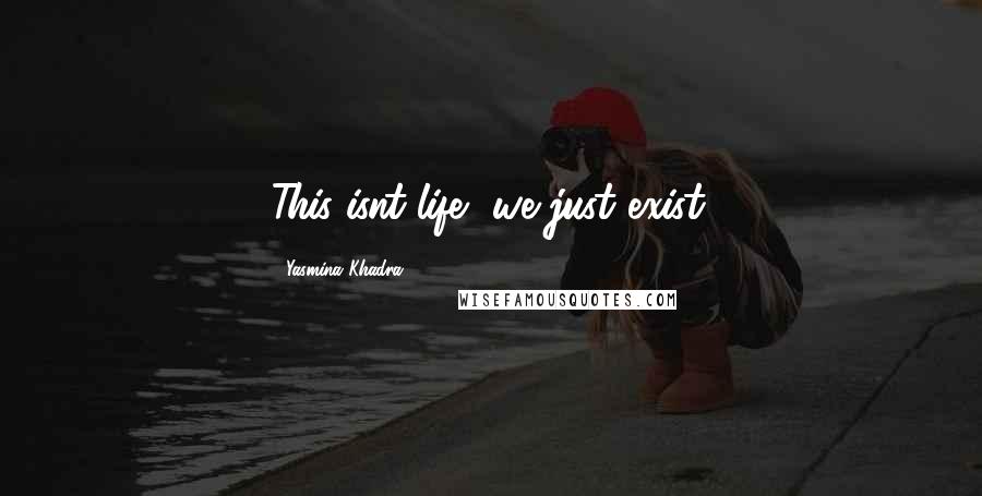 Yasmina Khadra Quotes: This isnt life, we just exist.