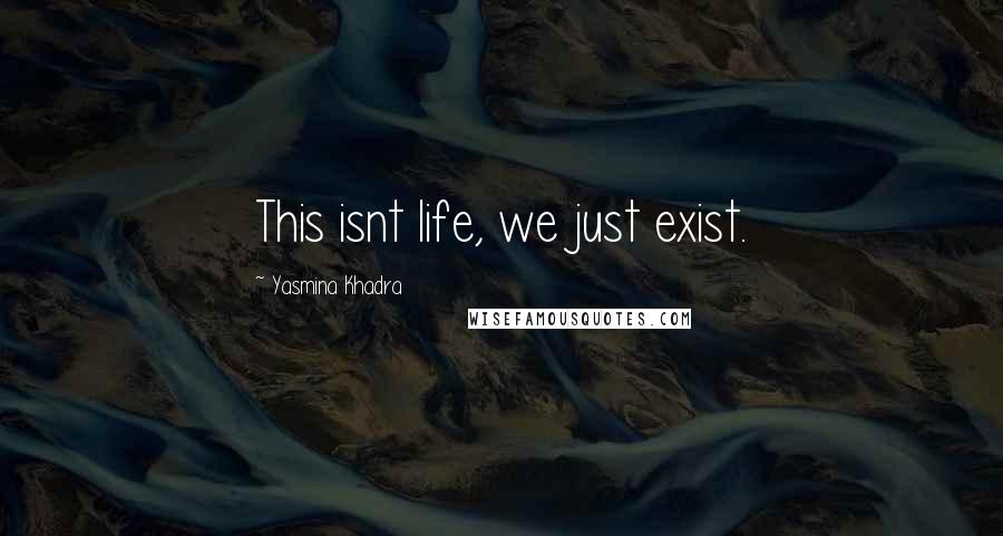 Yasmina Khadra Quotes: This isnt life, we just exist.