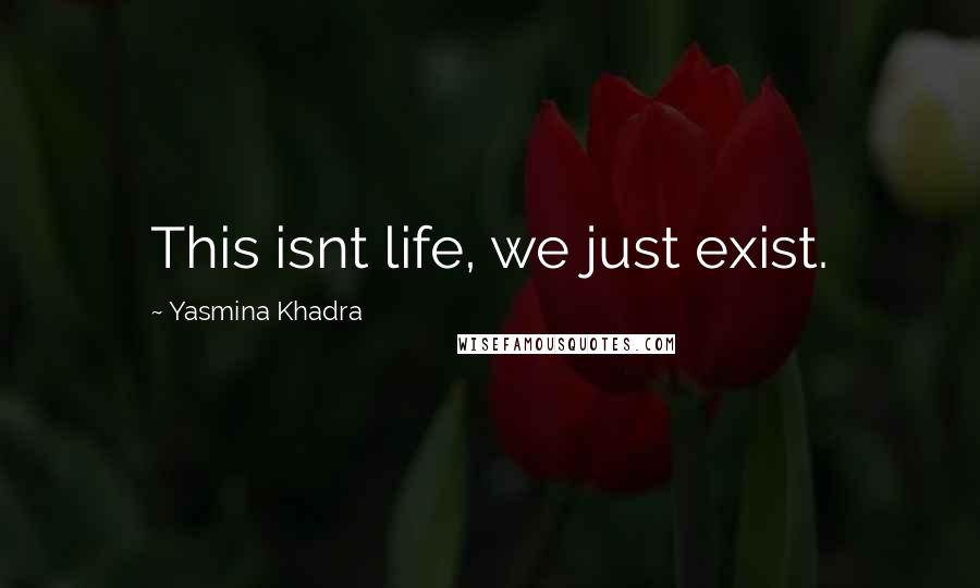 Yasmina Khadra Quotes: This isnt life, we just exist.