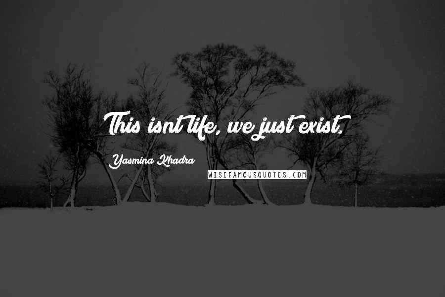 Yasmina Khadra Quotes: This isnt life, we just exist.