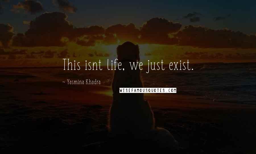 Yasmina Khadra Quotes: This isnt life, we just exist.
