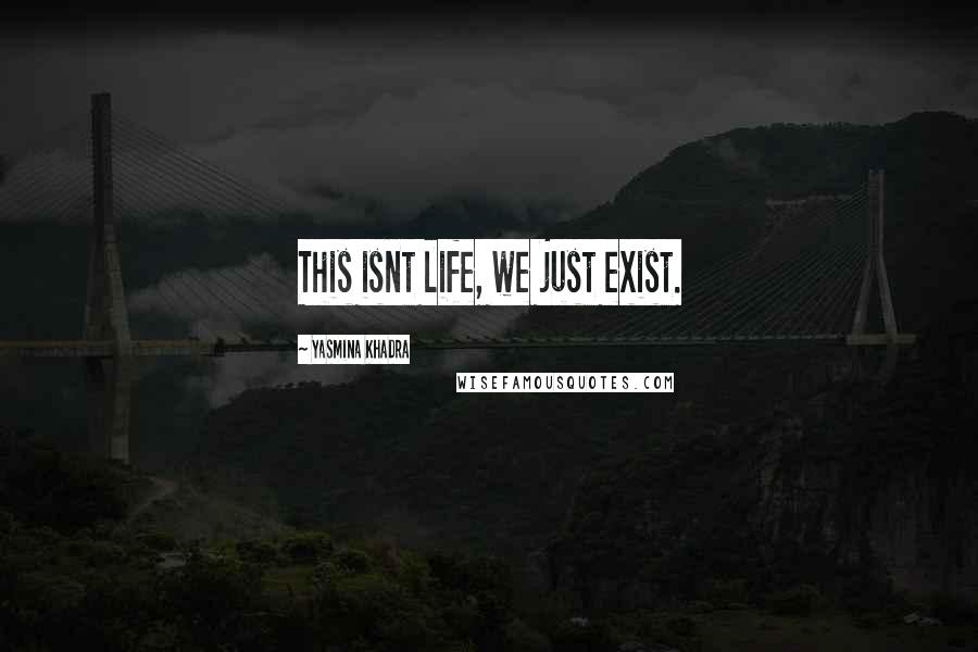 Yasmina Khadra Quotes: This isnt life, we just exist.