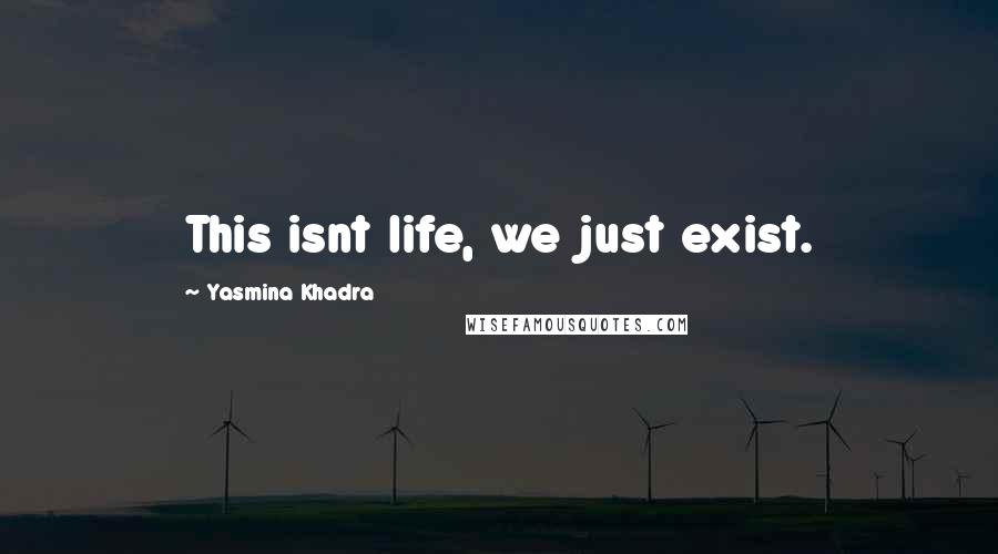 Yasmina Khadra Quotes: This isnt life, we just exist.
