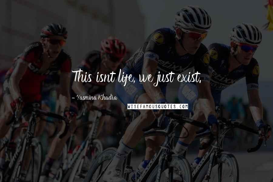 Yasmina Khadra Quotes: This isnt life, we just exist.