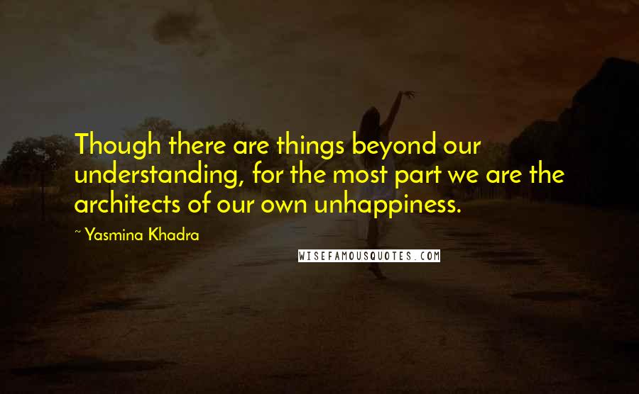 Yasmina Khadra Quotes: Though there are things beyond our understanding, for the most part we are the architects of our own unhappiness.