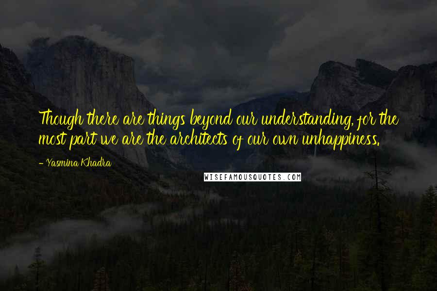 Yasmina Khadra Quotes: Though there are things beyond our understanding, for the most part we are the architects of our own unhappiness.