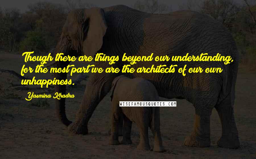 Yasmina Khadra Quotes: Though there are things beyond our understanding, for the most part we are the architects of our own unhappiness.